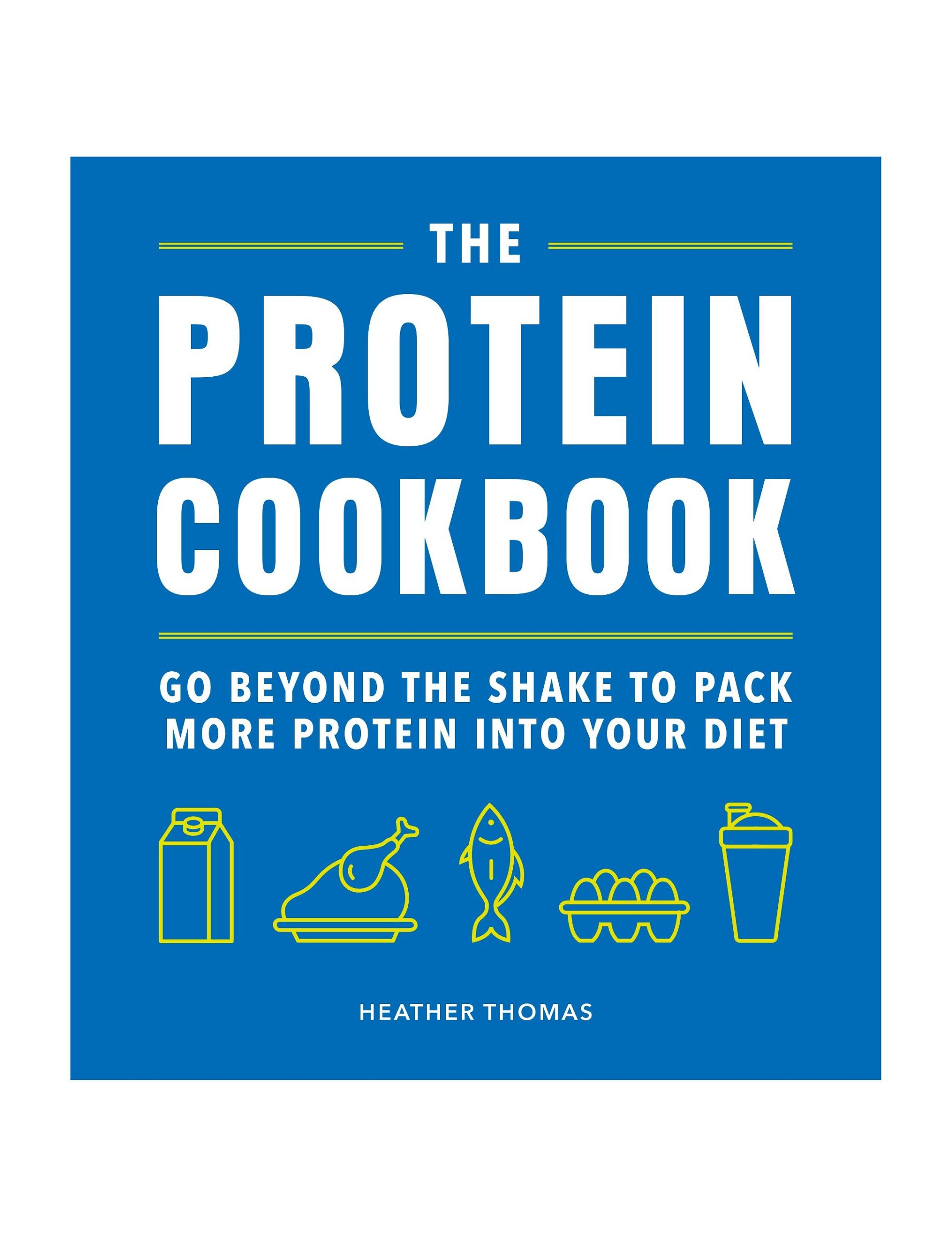 The Protein Cookbook: Go Beyond The Shake To Pack More Protein Into Your Diet